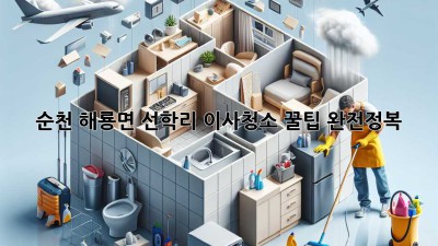 순천 해룡면 선학리 이사청소 꿀팁 완전정복! ✨