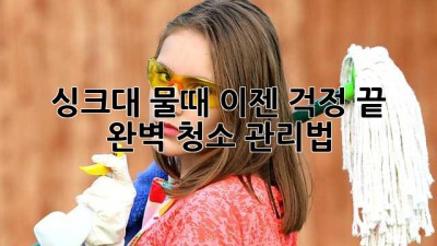 싱크대 물때, 이젠 걱정 끝! 완벽 청소 관리법