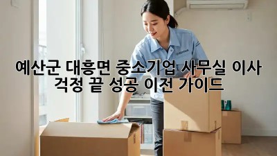예산군 대흥면 중소기업, 사무실 이사 걱정 끝! 성공 이전 가이드